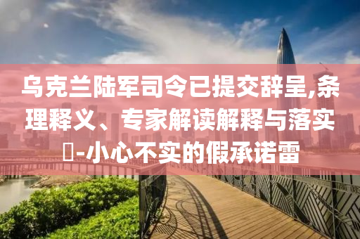 烏克蘭陸軍司令已提交辭呈,條理釋義、專家解讀解釋與落實?-小心不實的假承諾雷