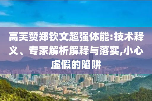 高芙贊鄭欽文超強體能:技術釋義、專家解析解釋與落實,小心虛假的陷阱