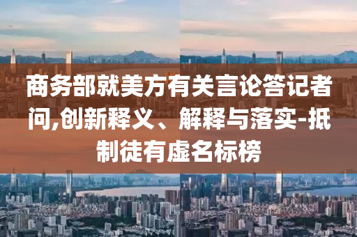 商務部就美方有關言論答記者問,創新釋義、解釋與落實-抵制徒有虛名標榜
