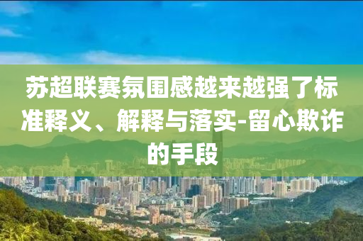 蘇超聯(lián)賽氛圍感越來越強了標準釋義、解釋與落實-留心欺詐的手段