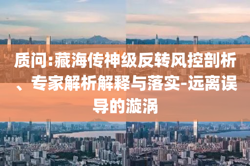 質問:藏海傳神級反轉風控剖析、專家解析解釋與落實-遠離誤導的漩渦