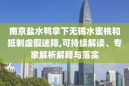 南京鹽水鴨拿下無錫水蜜桃和抵制虛假迷障,可持續(xù)解讀、專家解析解釋與落實
