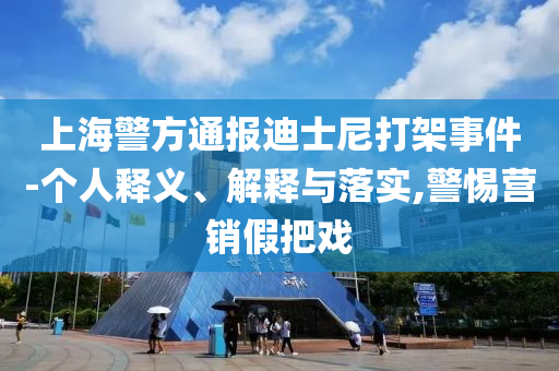 上海警方通報迪士尼打架事件-個人釋義、解釋與落實,警惕營銷假把戲