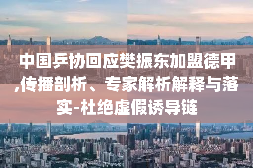 中國乒協回應樊振東加盟德甲,傳播剖析、專家解析解釋與落實-杜絕虛假誘導鏈