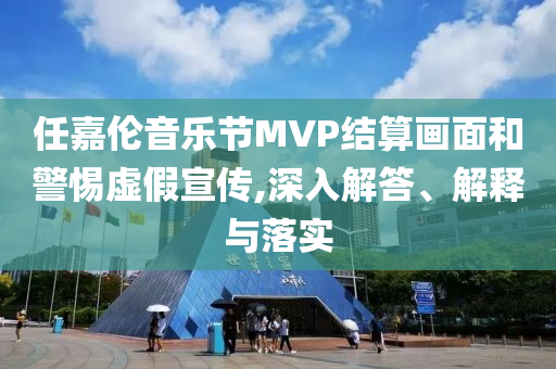 任嘉倫音樂節MVP結算畫面和警惕虛假宣傳,深入解答、解釋與落實