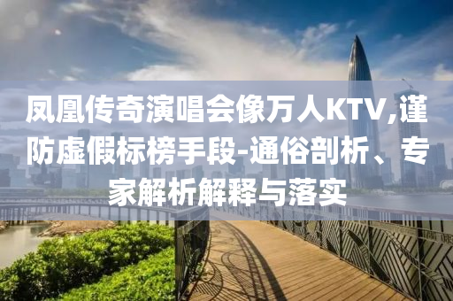 鳳凰傳奇演唱會像萬人KTV,謹防虛假標榜手段-通俗剖析、專家解析解釋與落實