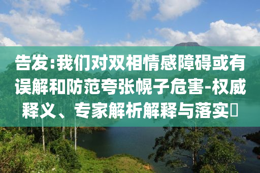 告發:我們對雙相情感障礙或有誤解和防范夸張幌子危害-權威釋義、專家解析解釋與落實?