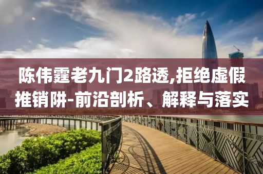 陳偉霆老九門2路透,拒絕虛假推銷阱-前沿剖析、解釋與落實