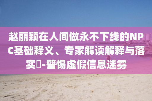 趙麗穎在人間做永不下線的NPC基礎釋義、專家解讀解釋與落實?-警惕虛假信息迷霧