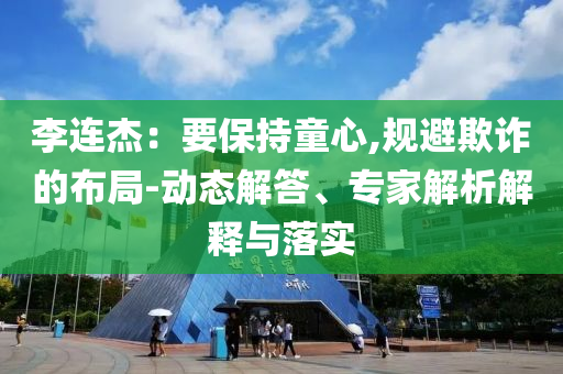 李連杰：要保持童心,規避欺詐的布局-動態解答、專家解析解釋與落實