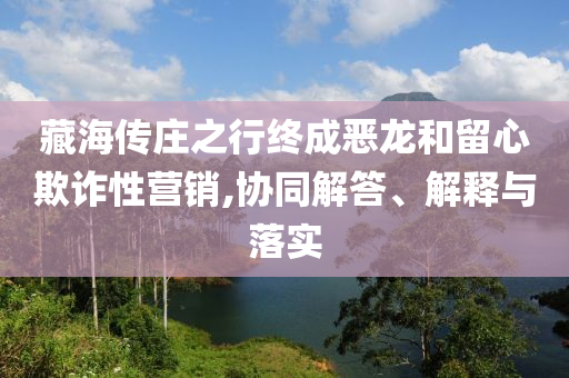 藏海傳莊之行終成惡龍和留心欺詐性營銷,協同解答、解釋與落實