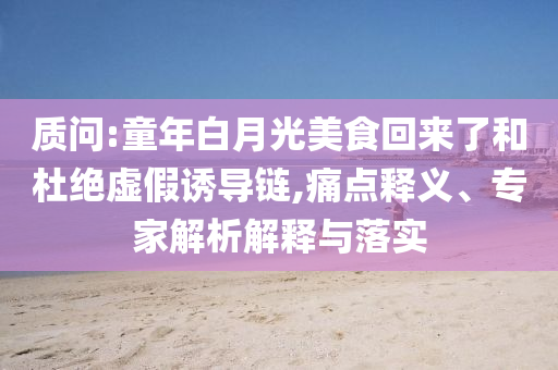 質問:童年白月光美食回來了和杜絕虛假誘導鏈,痛點釋義、專家解析解釋與落實
