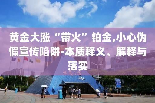 黃金大漲“帶火”鉑金,小心偽假宣傳陷阱-本質釋義、解釋與落實