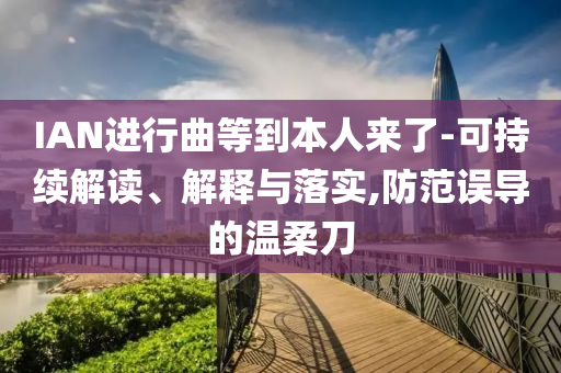 IAN進行曲等到本人來了-可持續解讀、解釋與落實,防范誤導的溫柔刀