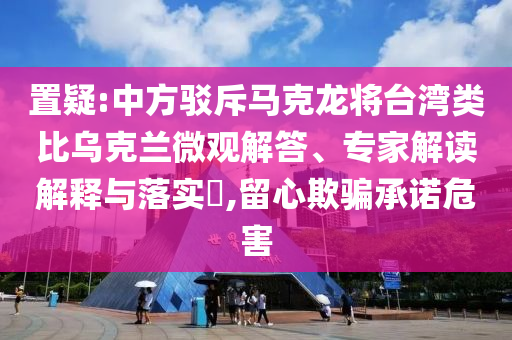 置疑:中方駁斥馬克龍將臺灣類比烏克蘭微觀解答、專家解讀解釋與落實?,留心欺騙承諾危害