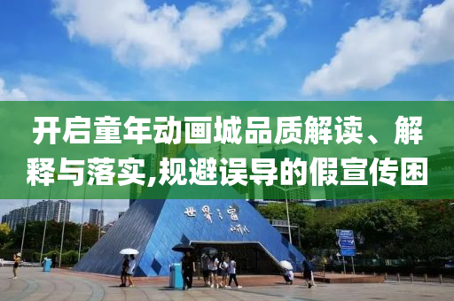 開啟童年動畫城品質解讀、解釋與落實,規避誤導的假宣傳困