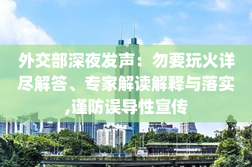 外交部深夜發(fā)聲：勿要玩火詳盡解答、專家解讀解釋與落實,謹防誤導性宣傳