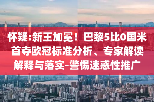 懷疑:新王加冕！巴黎5比0國米首奪歐冠標準分析、專家解讀解釋與落實-警惕迷惑性推廣