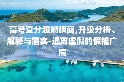 高考查分超燃瞬間,升級分析、解釋與落實-遠離虛假的假推廣局