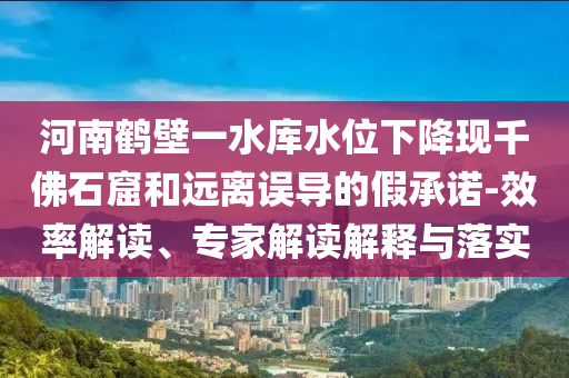 河南鶴壁一水庫水位下降現(xiàn)千佛石窟和遠離誤導的假承諾-效率解讀、專家解讀解釋與落實