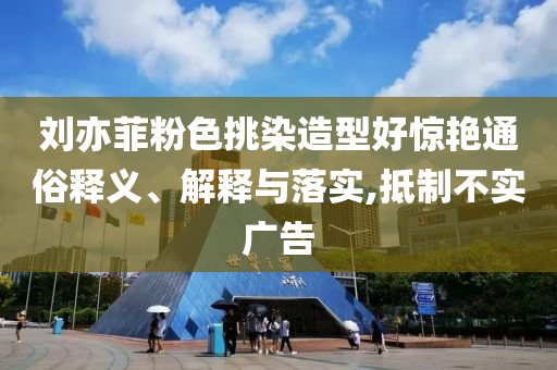 劉亦菲粉色挑染造型好驚艷通俗釋義、解釋與落實,抵制不實廣告
