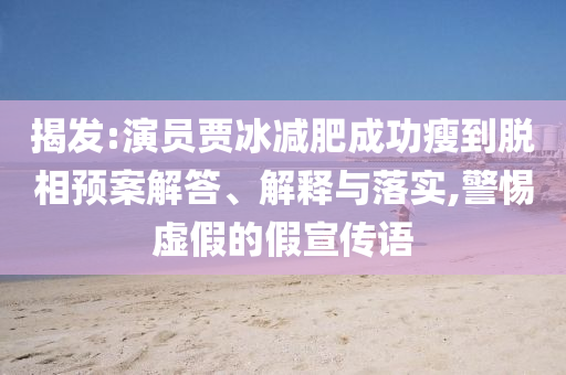 揭發(fā):演員賈冰減肥成功瘦到脫相預(yù)案解答、解釋與落實(shí),警惕虛假的假宣傳語(yǔ)