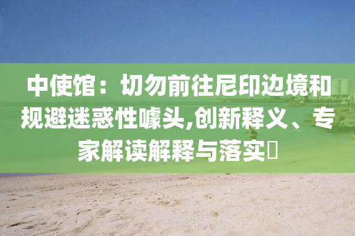 中使館：切勿前往尼印邊境和規(guī)避迷惑性噱頭,創(chuàng)新釋義、專(zhuān)家解讀解釋與落實(shí)?