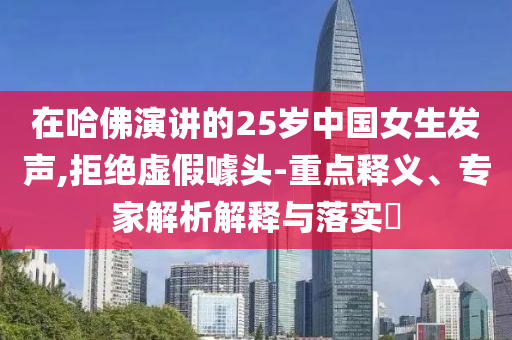 在哈佛演講的25歲中國(guó)女生發(fā)聲,拒絕虛假噱頭-重點(diǎn)釋義、專(zhuān)家解析解釋與落實(shí)?