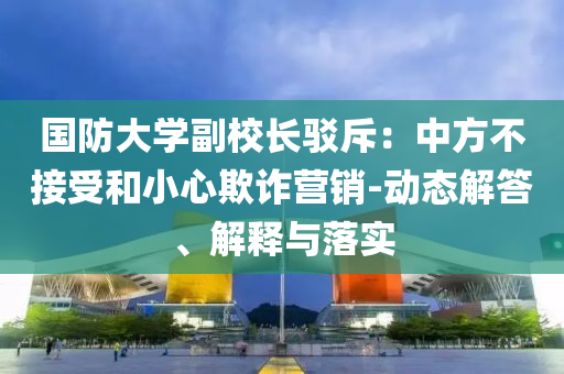 國(guó)防大學(xué)副校長(zhǎng)駁斥：中方不接受和小心欺詐營(yíng)銷(xiāo)-動(dòng)態(tài)解答、解釋與落實(shí)