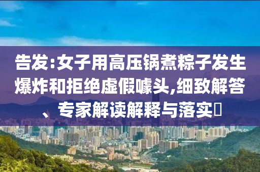 告發(fā):女子用高壓鍋煮粽子發(fā)生爆炸和拒絕虛假噱頭,細(xì)致解答、專(zhuān)家解讀解釋與落實(shí)?