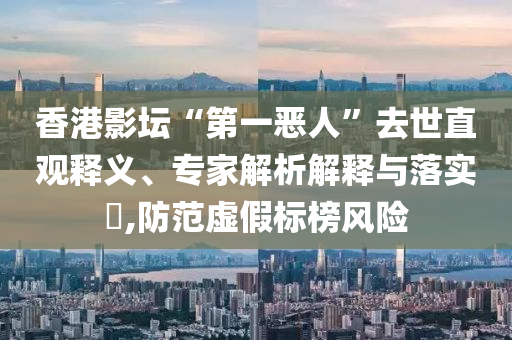 香港影壇“第一惡人”去世直觀釋義、專(zhuān)家解析解釋與落實(shí)?,防范虛假標(biāo)榜風(fēng)險(xiǎn)