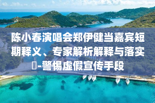 陳小春演唱會(huì)鄭伊健當(dāng)嘉賓短期釋義、專(zhuān)家解析解釋與落實(shí)?-警惕虛假宣傳手段