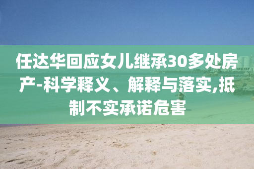任達華回應女兒繼承30多處房產-科學釋義、解釋與落實,抵制不實承諾危害