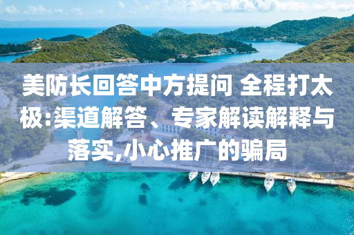美防長(zhǎng)回答中方提問 全程打太極:渠道解答、專家解讀解釋與落實(shí),小心推廣的騙局