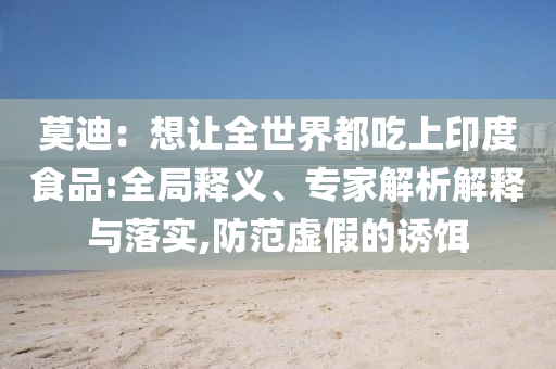 莫迪：想讓全世界都吃上印度食品:全局釋義、專家解析解釋與落實,防范虛假的誘餌