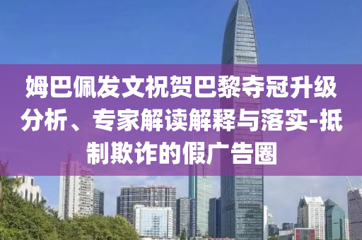 姆巴佩發文祝賀巴黎奪冠升級分析、專家解讀解釋與落實-抵制欺詐的假廣告圈