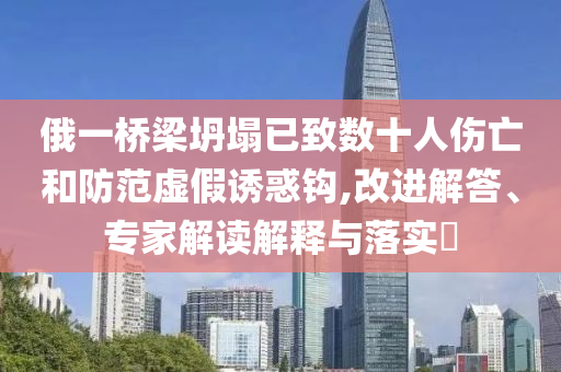 俄一橋梁坍塌已致數十人傷亡和防范虛假誘惑鉤,改進解答、專家解讀解釋與落實?