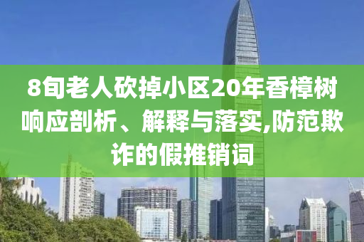 8旬老人砍掉小區20年香樟樹響應剖析、解釋與落實,防范欺詐的假推銷詞