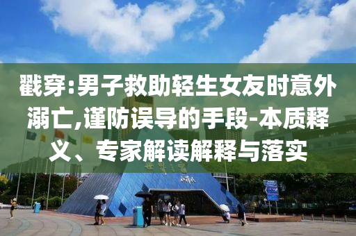 戳穿:男子救助輕生女友時意外溺亡,謹防誤導的手段-本質釋義、專家解讀解釋與落實