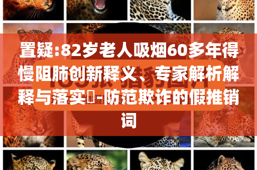 置疑:82歲老人吸煙60多年得慢阻肺創新釋義、專家解析解釋與落實?-防范欺詐的假推銷詞