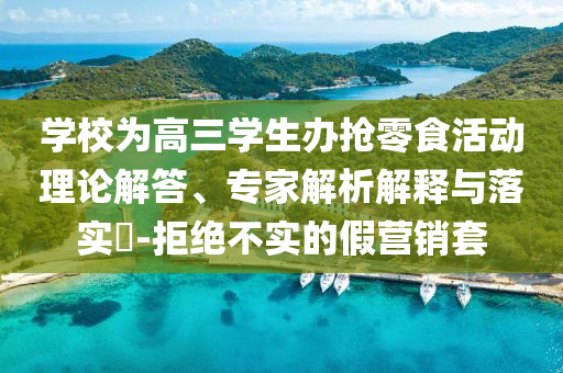 學校為高三學生辦搶零食活動理論解答、專家解析解釋與落實?-拒絕不實的假營銷套