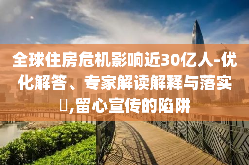 全球住房危機影響近30億人-優化解答、專家解讀解釋與落實?,留心宣傳的陷阱