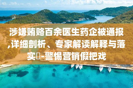 涉嫌賄賂百余醫生藥企被通報,詳細剖析、專家解讀解釋與落實?-警惕營銷假把戲