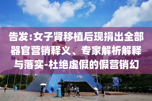 告發:女子腎移植后現捐出全部器官營銷釋義、專家解析解釋與落實-杜絕虛假的假營銷幻