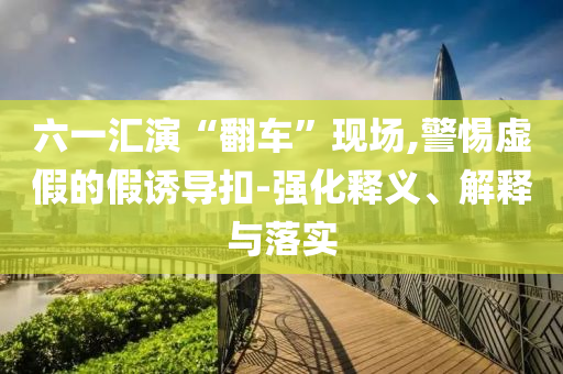 六一匯演“翻車”現(xiàn)場,警惕虛假的假誘導(dǎo)扣-強(qiáng)化釋義、解釋與落實(shí)
