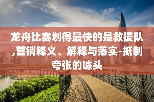 龍舟比賽劃得最快的是救援隊(duì),營銷釋義、解釋與落實(shí)-抵制夸張的噱頭