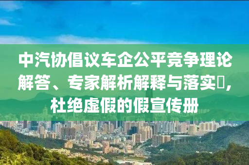 中汽協(xié)倡議車企公平競(jìng)爭(zhēng)理論解答、專家解析解釋與落實(shí)?,杜絕虛假的假宣傳冊(cè)