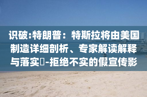 識(shí)破:特朗普：特斯拉將由美國(guó)制造詳細(xì)剖析、專家解讀解釋與落實(shí)?-拒絕不實(shí)的假宣傳影