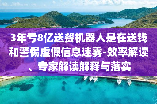 3年虧8億送餐機(jī)器人是在送錢和警惕虛假信息迷霧-效率解讀、專家解讀解釋與落實(shí)