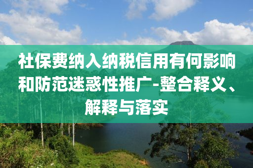 社保費(fèi)納入納稅信用有何影響和防范迷惑性推廣-整合釋義、解釋與落實(shí)